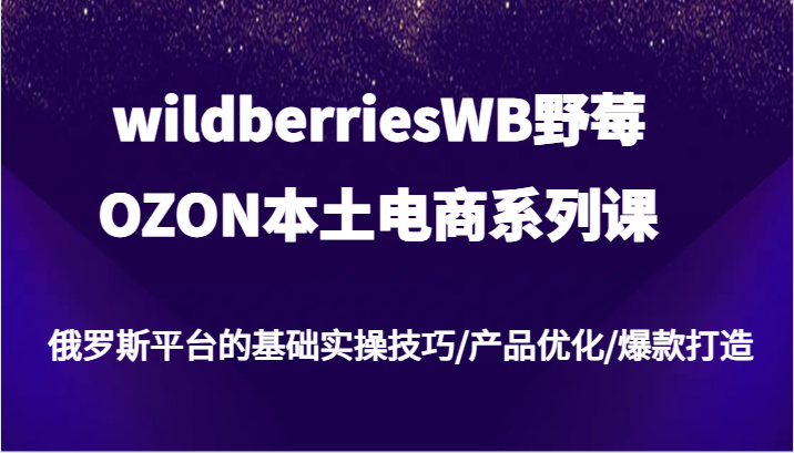wildberriesWB野莓/OZON本土电商系列课，俄罗斯平台的基础实操技巧/产品优化/爆款打造网赚项目-副业赚钱-互联网创业-资源整合八方网创