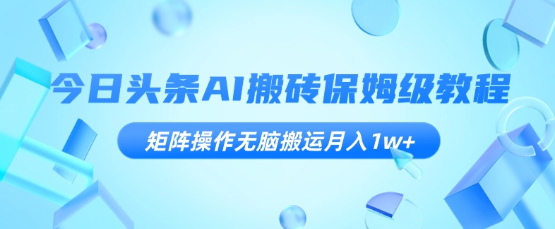 今日头条AI搬砖保姆级教程，矩阵操作无脑搬运月入1w+【揭秘】网赚项目-副业赚钱-互联网创业-资源整合八方网创