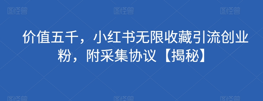 价值五千，小红书无限收藏引流创业粉，附采集协议【揭秘】网赚项目-副业赚钱-互联网创业-资源整合八方网创