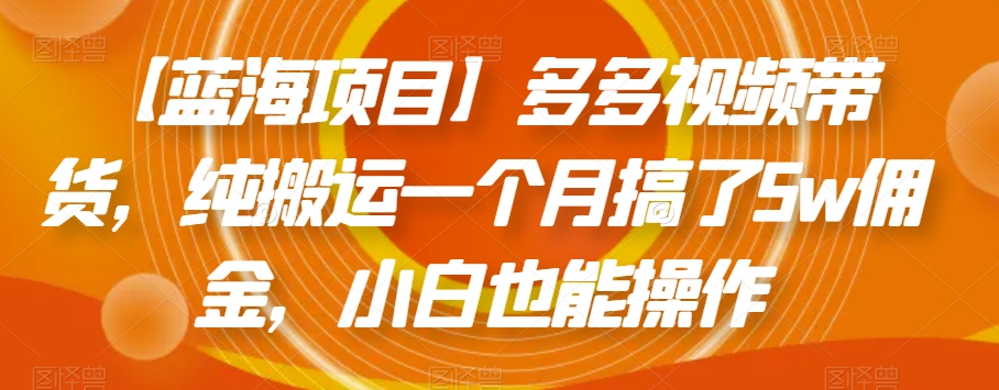 【蓝海项目】多多视频带货，纯搬运一个月搞了5w佣金，小白也能操作【揭秘】网赚项目-副业赚钱-互联网创业-资源整合八方网创