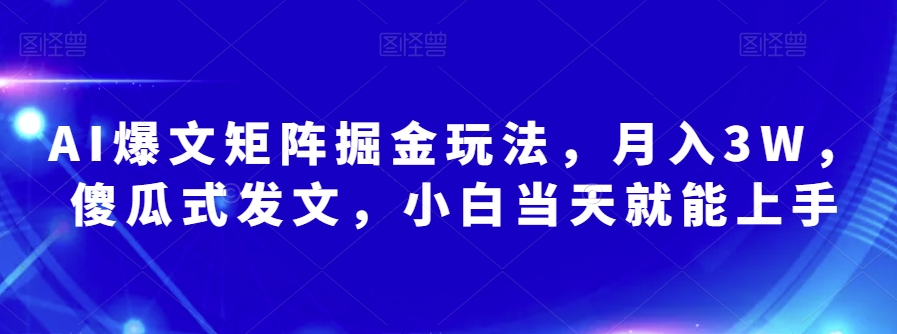 AI爆文矩阵掘金玩法，月入3W，傻瓜式发文，小白当天就能上手【揭秘】网赚项目-副业赚钱-互联网创业-资源整合八方网创