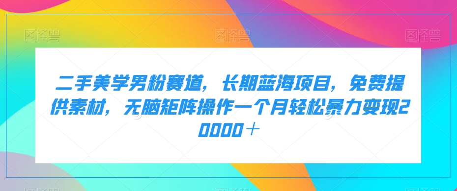 二手美学男粉赛道，长期蓝海项目，无脑矩阵操作一个月轻松暴力变现20000＋网赚项目-副业赚钱-互联网创业-资源整合八方网创