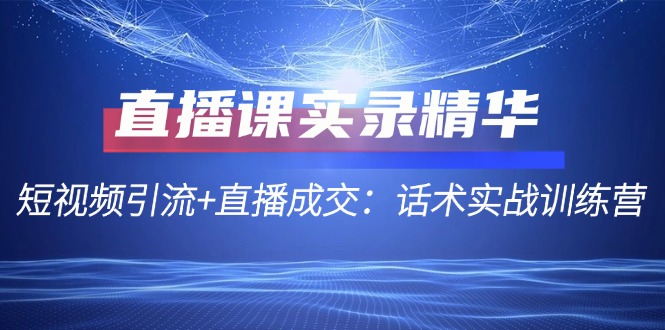 直播课实录精华：短视频引流+直播成交：话术实战训练营网赚项目-副业赚钱-互联网创业-资源整合八方网创