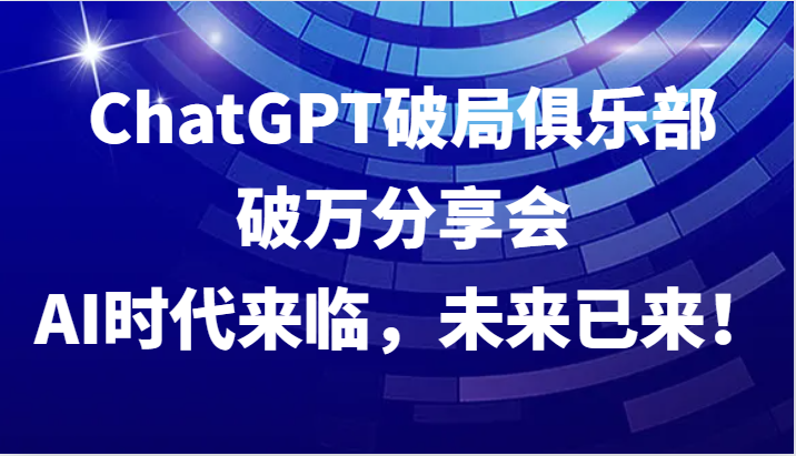 ChatGPT破局俱乐部破万分享会，AI时代来临，未来已来！网赚项目-副业赚钱-互联网创业-资源整合八方网创