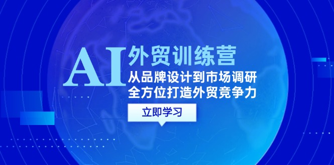 AI+外贸训练营：从品牌设计到市场调研，全方位打造外贸竞争力网赚项目-副业赚钱-互联网创业-资源整合八方网创