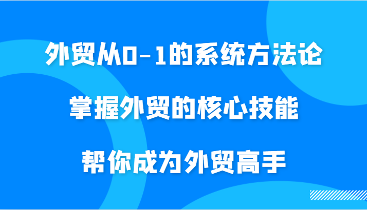 外贸从0-1的系统方法论，掌握外贸的核心技能，帮你成为外贸高手网赚项目-副业赚钱-互联网创业-资源整合八方网创