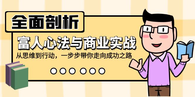 全面剖析富人心法与商业实战，从思维到行动，一步步带你走向成功之路网赚项目-副业赚钱-互联网创业-资源整合八方网创