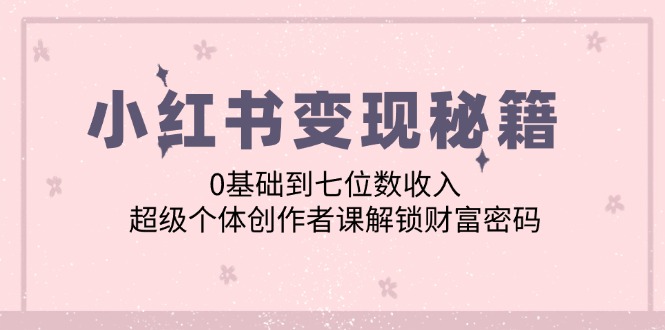小红书变现秘籍：0基础到七位数收入，超级个体创作者课解锁财富密码网赚项目-副业赚钱-互联网创业-资源整合八方网创