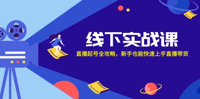 线下实战课：直播起号全攻略，新手也能快速上手直播带货网赚项目-副业赚钱-互联网创业-资源整合八方网创