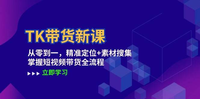 TK带货新课：从零到一，精准定位+素材搜集 掌握短视频带货全流程网赚项目-副业赚钱-互联网创业-资源整合八方网创