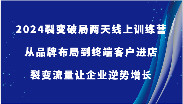 2024裂变破局两天线上训练营-从品牌布局到终端客户进店，裂变流量让企业逆势增长网赚项目-副业赚钱-互联网创业-资源整合八方网创