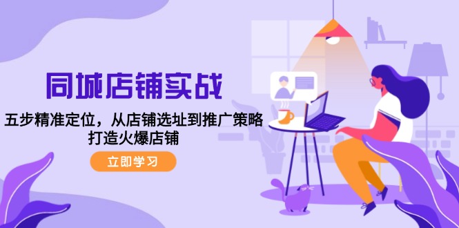 同城店铺实战：五步精准定位，从店铺选址到推广策略，打造火爆店铺网赚项目-副业赚钱-互联网创业-资源整合八方网创