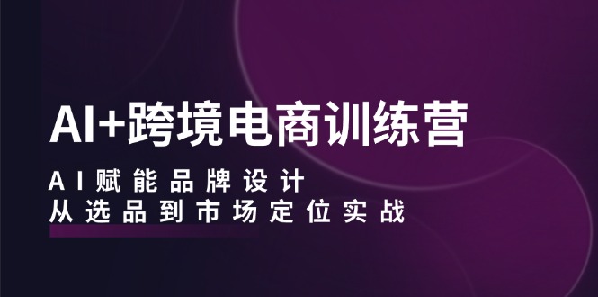 AI+跨境电商训练营：AI赋能品牌设计，从选品到市场定位实战网赚项目-副业赚钱-互联网创业-资源整合八方网创