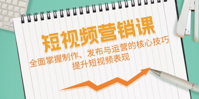 短视频&营销课：全面掌握制作、发布与运营的核心技巧，提升短视频表现网赚项目-副业赚钱-互联网创业-资源整合八方网创