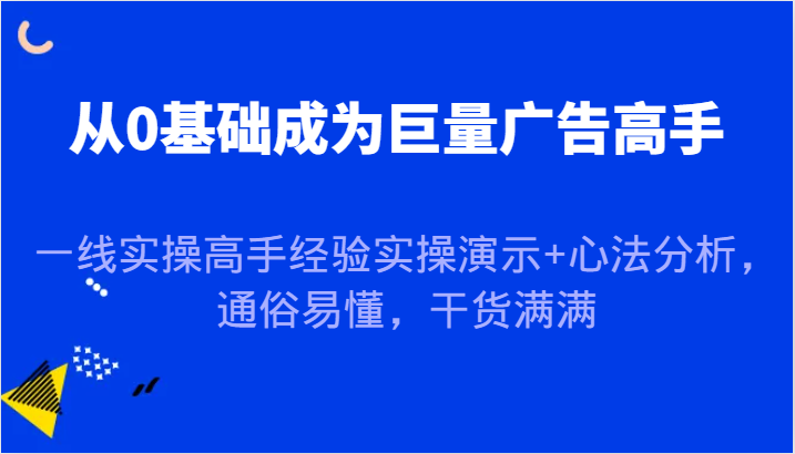 从0基础成为巨量广告高手，一线实操高手经验实操演示+心法分析，通俗易懂，干货满满网赚项目-副业赚钱-互联网创业-资源整合八方网创