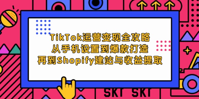 TikTok运营变现全攻略：从手机设置到爆款打造，再到Shopify建站与收益提取网赚项目-副业赚钱-互联网创业-资源整合八方网创
