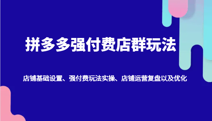拼多多强付费店群玩法：店铺基础设置、强付费玩法实操、店铺运营复盘以及优化网赚项目-副业赚钱-互联网创业-资源整合八方网创