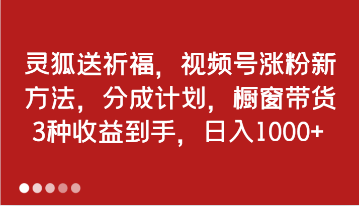 灵狐送祈福，视频号涨粉新方法，分成计划，橱窗带货 3种收益到手，日入1000+网赚项目-副业赚钱-互联网创业-资源整合八方网创