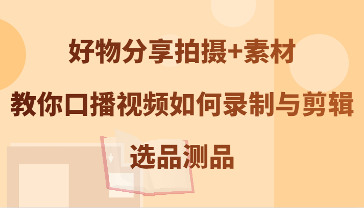 好物分享拍摄+素材，教你口播视频如何录制与剪辑，选品测品网赚项目-副业赚钱-互联网创业-资源整合八方网创