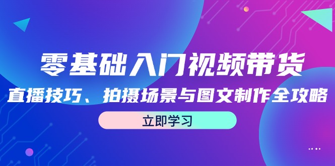 零基础入门视频带货：直播技巧、拍摄场景与图文制作全攻略网赚项目-副业赚钱-互联网创业-资源整合八方网创