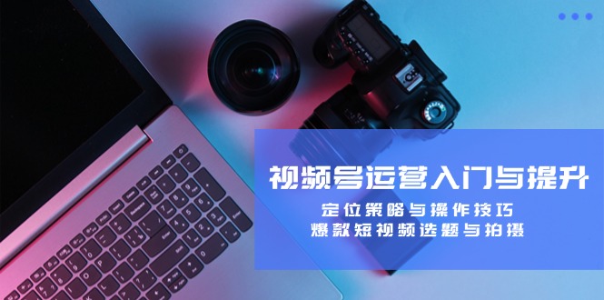 视频号运营入门与提升：定位策略与操作技巧，爆款短视频选题与拍摄网赚项目-副业赚钱-互联网创业-资源整合八方网创