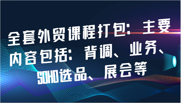全套外贸课程打包：主要内容包括：背调、业务、SOHO选品、展会等网赚项目-副业赚钱-互联网创业-资源整合八方网创