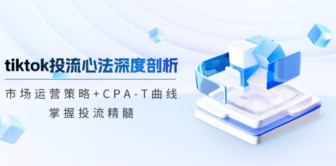 tiktok投流心法深度剖析：市场运营策略+CPA-T曲线，掌握投流精髓网赚项目-副业赚钱-互联网创业-资源整合八方网创