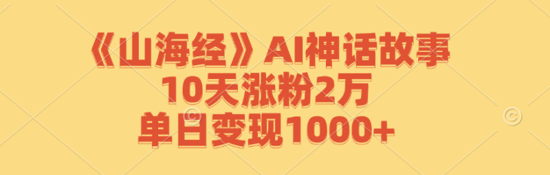 《山海经》AI神话故事，10天涨粉2万，单日变现1000+网赚项目-副业赚钱-互联网创业-资源整合八方网创