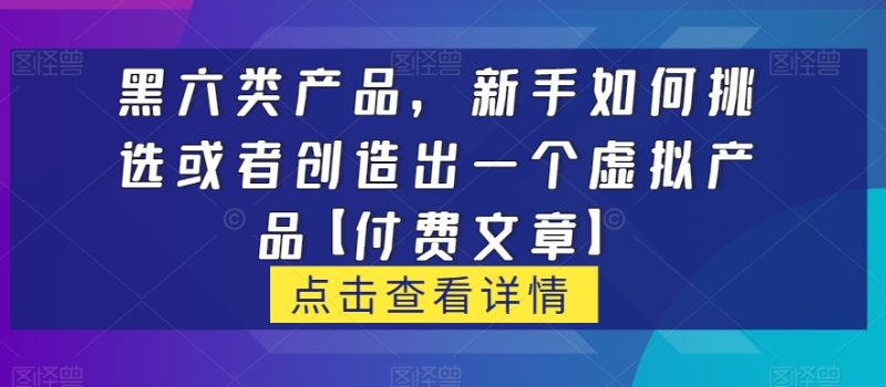 黑六类虚拟产品，新手如何挑选或者创造出一个虚拟产品【付费文章】网赚项目-副业赚钱-互联网创业-资源整合八方网创