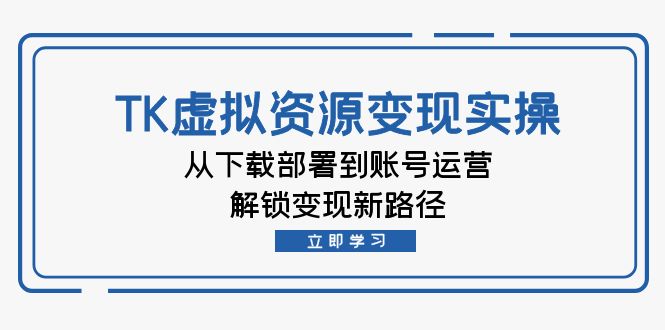 TK虚拟资源变现实操：从下载部署到账号运营，解锁变现新路径网赚项目-副业赚钱-互联网创业-资源整合八方网创