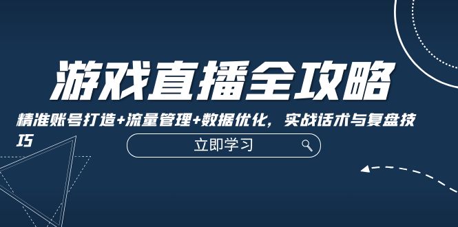 游戏直播全攻略：精准账号打造+流量管理+数据优化，实战话术与复盘技巧网赚项目-副业赚钱-互联网创业-资源整合八方网创