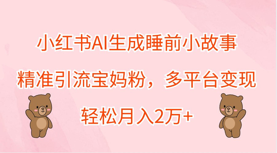 小红书AI生成睡前小故事，精准引流宝妈粉，多平台变现，轻松月入2万+网赚项目-副业赚钱-互联网创业-资源整合八方网创