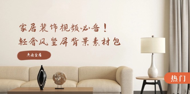 家居装饰视频必备！轻奢风竖屏背景素材包，含清晰、中间虚化、全屏虚化网赚项目-副业赚钱-互联网创业-资源整合八方网创