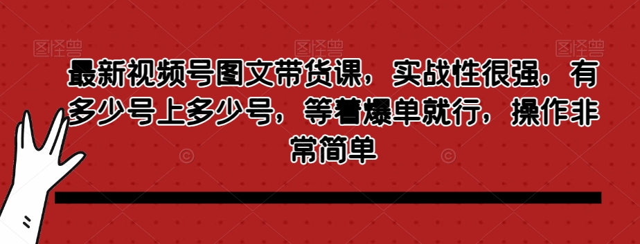 最新视频号图文带货课，实战性很强，有多少号上多少号，等着爆单就行，操作非常简单网赚项目-副业赚钱-互联网创业-资源整合八方网创