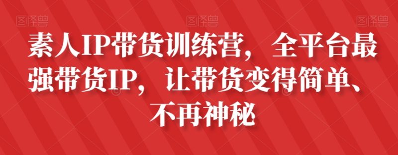 素人IP带货训练营，全平台最强带货IP，让带货变得简单、不再神秘网赚项目-副业赚钱-互联网创业-资源整合八方网创