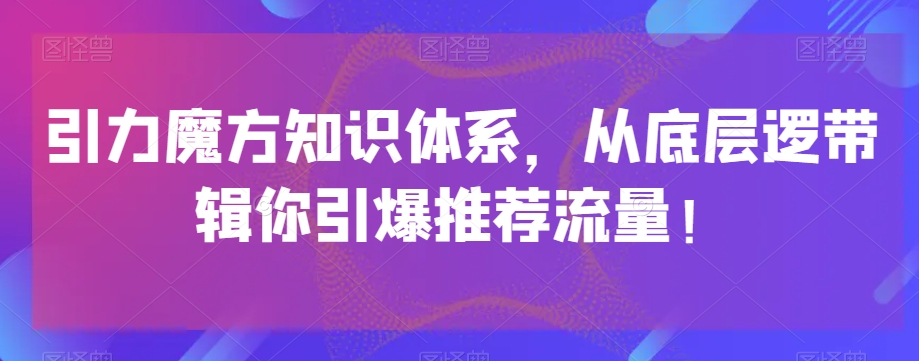 引力魔方知识体系，从底层逻‮带辑‬你引爆‮荐推‬流量！网赚项目-副业赚钱-互联网创业-资源整合八方网创