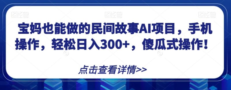 宝妈也能做的民间故事AI项目，手机操作，轻松日入300+，傻瓜式操作！【揭秘】网赚项目-副业赚钱-互联网创业-资源整合八方网创