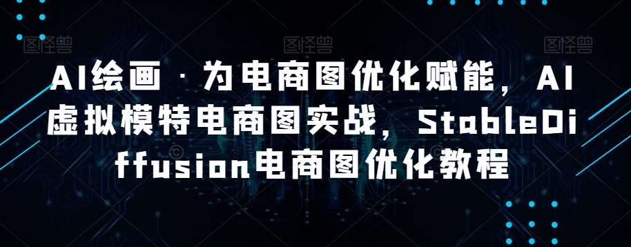 AI绘画·为电商图优化赋能，AI虚拟模特电商图实战，StableDiffusion电商图优化教程网赚项目-副业赚钱-互联网创业-资源整合八方网创