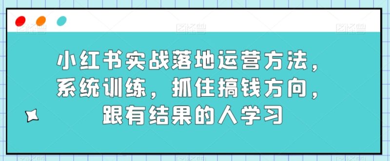 小红书实战落地运营方法，系统训练，抓住搞钱方向，跟有结果的人学习网赚项目-副业赚钱-互联网创业-资源整合八方网创