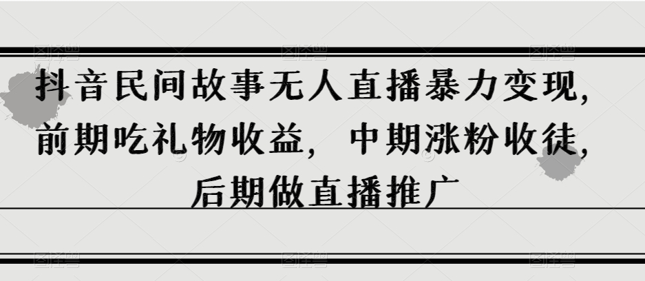 抖音民间故事无人直播暴力变现，前期吃礼物收益，中期涨粉收徒，后期做直播推广【揭秘】网赚项目-副业赚钱-互联网创业-资源整合八方网创