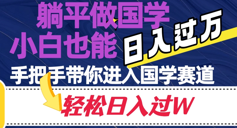躺平做国学，小白也能日入过万，手把手带你进入国学赛道【揭秘】网赚项目-副业赚钱-互联网创业-资源整合八方网创