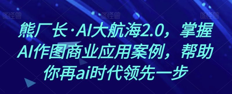 熊厂长·AI大航海2.0，掌握AI作图商业应用案例，帮助你再ai时代领先一步网赚项目-副业赚钱-互联网创业-资源整合八方网创