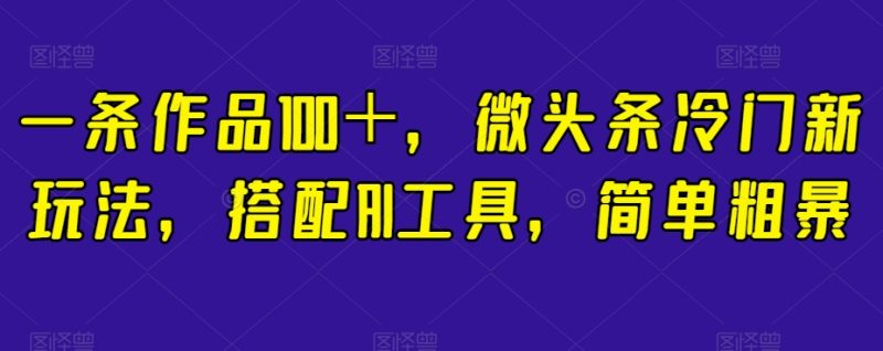 一条作品100+,微头条冷门新玩法,搭配AI工具,简单粗暴【揭秘】网赚项目-副业赚钱-互联网创业-资源整合八方网创