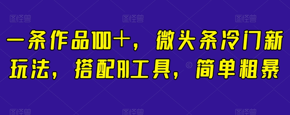 一条作品100＋，微头条冷门新玩法，搭配AI工具，简单粗暴【揭秘】网赚项目-副业赚钱-互联网创业-资源整合八方网创
