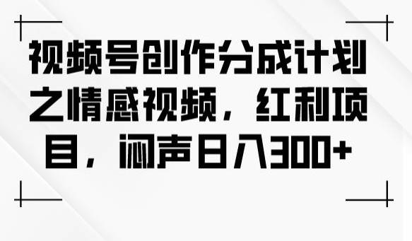 视频号创作分成计划之情感视频，红利项目，闷声日入300+网赚项目-副业赚钱-互联网创业-资源整合八方网创