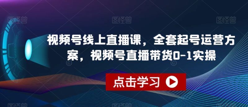 视频号线上直播课，全套起号运营方案，视频号直播带货0-1实操网赚项目-副业赚钱-互联网创业-资源整合八方网创