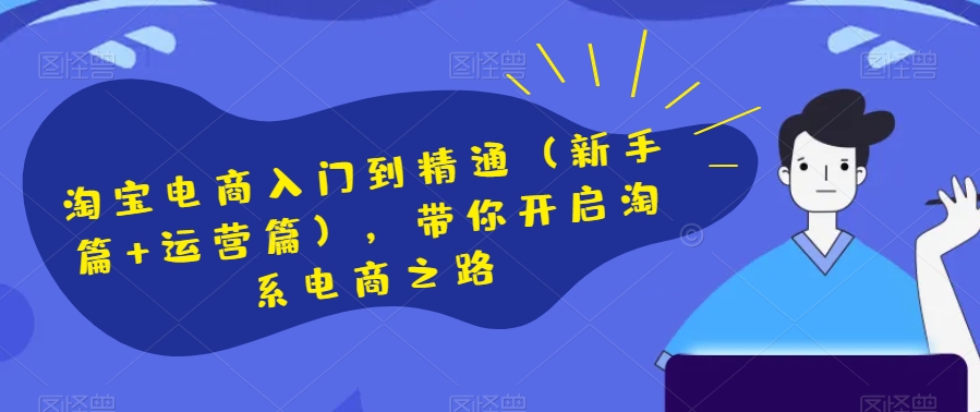 淘宝电商入门到精通（新手篇+运营篇），带你开启淘系电商之路网赚项目-副业赚钱-互联网创业-资源整合八方网创