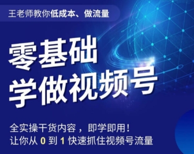 王老师教你低成本、做流量，零基础学做视频号，0-1快速抓住视频号流量网赚项目-副业赚钱-互联网创业-资源整合八方网创
