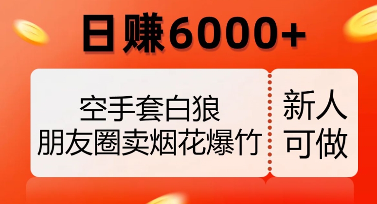 空手套白狼，朋友圈卖烟花爆竹，日赚6000+【揭秘】网赚项目-副业赚钱-互联网创业-资源整合八方网创