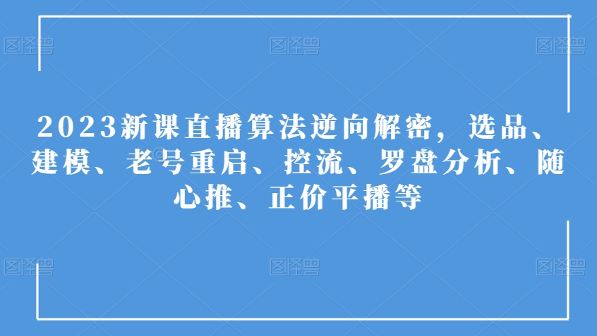 2023新课直播算法逆向解密，选品、建模、老号重启、控流、罗盘分析、随心推、正价平播等网赚项目-副业赚钱-互联网创业-资源整合八方网创
